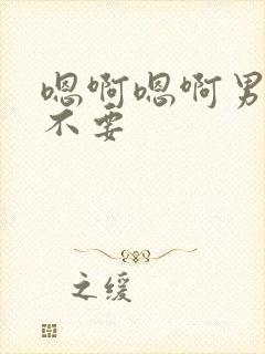 嗯啊嗯啊男男h不要