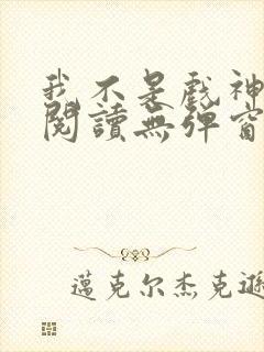 我不是戏神在线阅读无弹窗小说