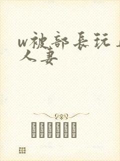 w被部长玩弄的人妻