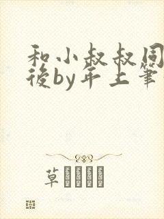 和小叔叔同居之后by年上笔趣阁免费阅读