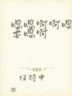 嗯嗯啊啊嗯啊不要嗯啊