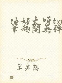 他好大呀txt笔趣阁无弹窗