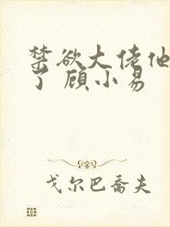 禁欲大佬他沦陷了 顾小易