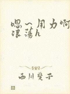 嗯～用力啊呻吟浪荡h