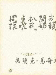 同桌扒开我奶罩揉吮我奶头