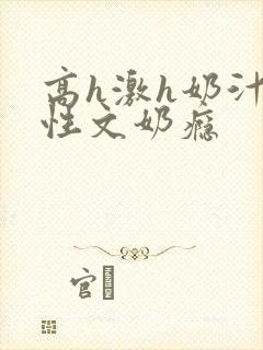 高h激h奶汁双性文奶瘾