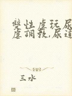 双性虐玩尿道凌虐调教,尿道脱离体外文