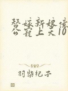 替嫁新娘亿万老公宠上天10