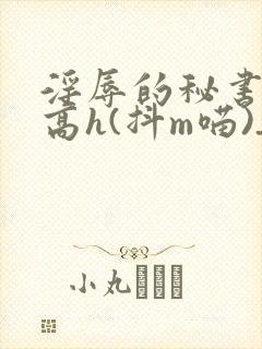 淫辱的秘书调教高h(抖m喵)_淫辱