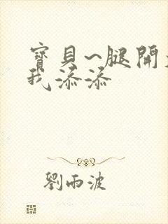 宝贝~腿开大点我添添