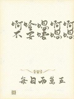 啊哈嗯啊啊啊哦不要唔嗯嗯