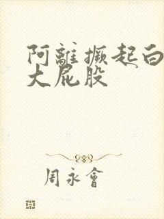 阿离撅起白嫩的大屁股