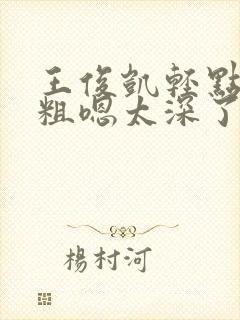 王俊凯轻点灬太粗嗯太深了嗯啊