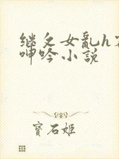 继攵女乱h客厅呻吟小说