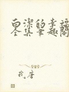 白洁的幸福生活全集笔趣阁在线阅读