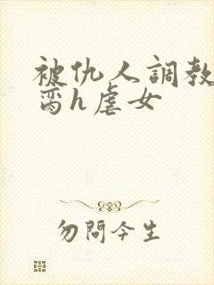 被仇人调教成禁脔h虐女