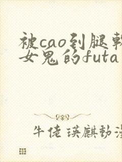 被cao到腿软女鬼的futa小说