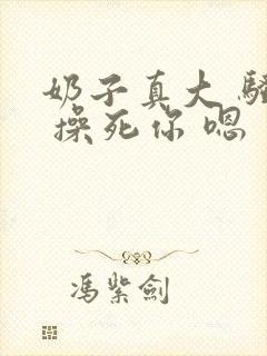 奶子真大 骚货 操死你 嗯 爽死了h