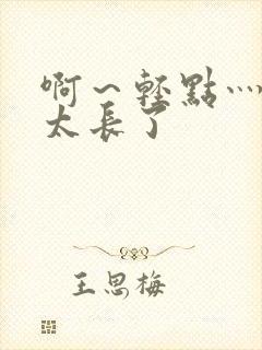 啊～轻点灬太粗太长了