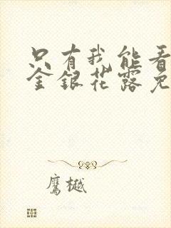 只有我能看by金银花露免费阅读笔趣阁