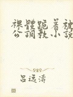 裸体跪着被全班公调教小说