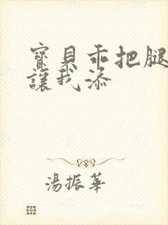 宝贝乖把腿张开让我添