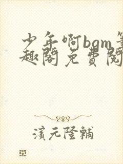 少年啊bgm笔趣阁免费阅读全文下载