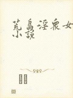 荒岛淫众女h文小说