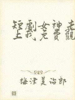 短剧女神老婆赖上我免费观看全集