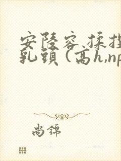 安陵容 揉捏 乳头 (高h,np) 小说封面