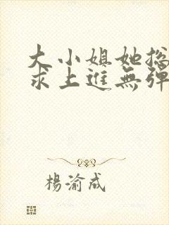 大小姐她总是不求上进无弹窗阅读