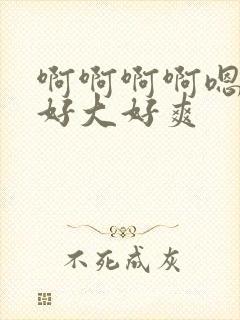 啊啊啊啊嗯嗯嗯好大好爽