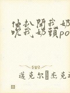 他扒开我奶罩揉吮我奶头po18封面