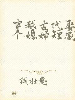 穿越古代娶了三个媳妇短剧