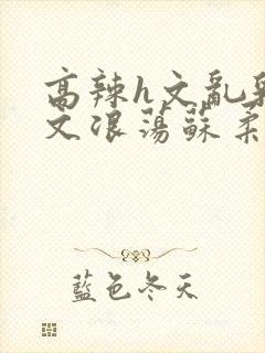 高辣h文乱乳h文浪荡苏柔