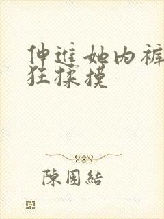 伸进她内裤裤疯狂揉摸