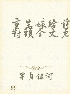 重生嫁给前夫死对头全文免费阅读