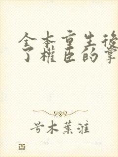 全本重生后我成了权臣的掌中娇