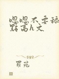 嗯嗯不要舔用力点高h文