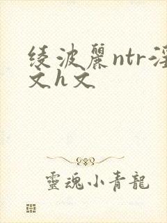 绫波丽ntr淫文h文