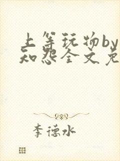 上等玩物by长知怨全文免费阅读笔趣阁