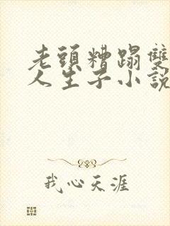 老头糟蹋双性美人生子小说