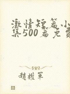 激情短篇小说合集500篇免费阅读