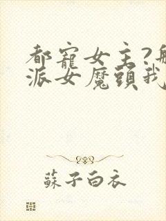 都宠女主?那反派女魔头我抱走了