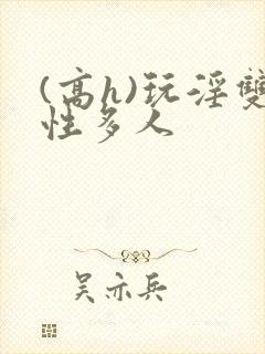 (高h)玩淫双性多人