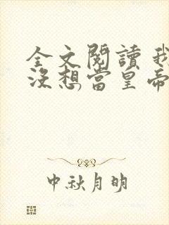 全文阅读 我真没想当皇帝啊