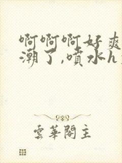 啊啊啊好爽,高潮了,喷水h文