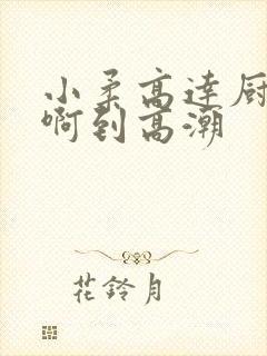 小柔高达厨房嗯啊到高潮