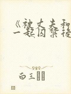 《被丈夫和情敌一起囚禁后怎么了》