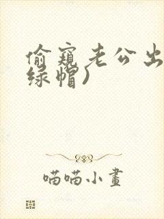 偷窥老公出轨(绿帽)